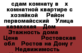 сдам комнату в 3-х комнатной квартире с хозяйкой. › Район ­ первомайсский › Улица ­ казахская › Дом ­ 89/1 › Этажность дома ­ 5 › Цена ­ 7 000 - Ростовская обл., Ростов-на-Дону г. Недвижимость » Квартиры аренда   . Ростовская обл.,Ростов-на-Дону г.